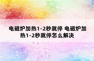 电磁炉加热1-2秒就停 电磁炉加热1-2秒就停怎么解决